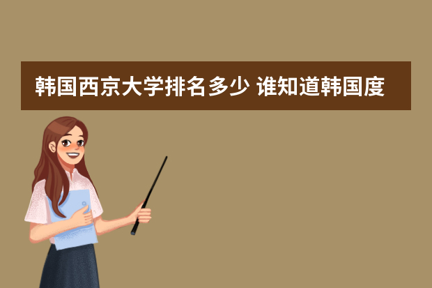 韩国西京大学排名多少 谁知道韩国度，韩国大学的排名，请注意是韩国网站上的韩国大学排名。跪求一网站。谢谢大家啦！